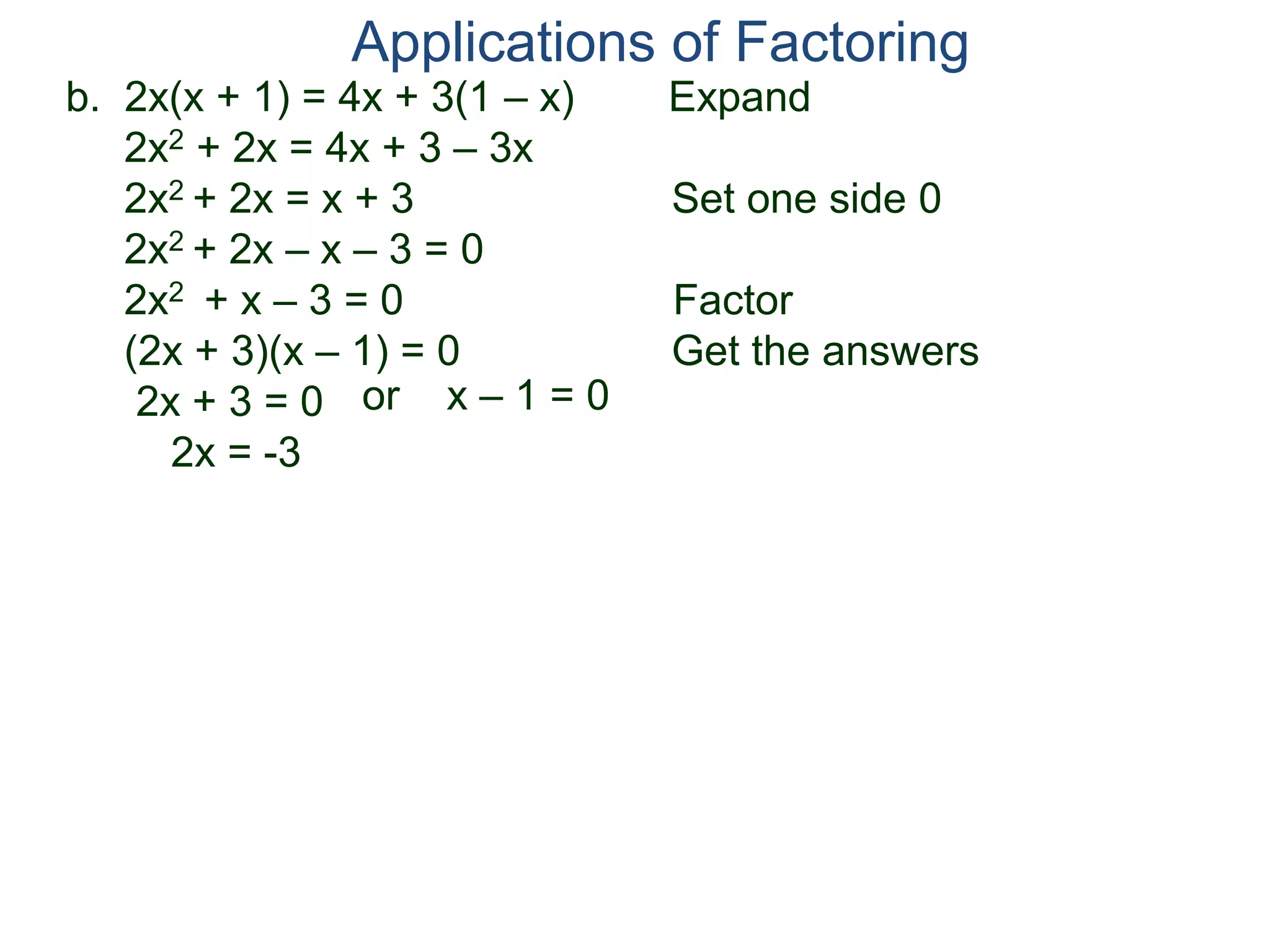 b. 2x(x + 1) = 4x + 3(1 – x) Expand
2x2 + 2x = 4x + 3 – 3x
2x2 + 2x = x + 3 Set one side 0
2x2 + 2x – x – 3 = 0
2x2 + x – 3 = 0 Factor
(2x + 3)(x – 1) = 0 Get the answers
2x + 3 = 0
2x = -3
Applications of Factoring
or x – 1 = 0
 