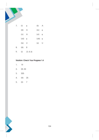 7. (i)  (ii) A
(iii) A (iv) 
(v) A (vi) 
(vii)  (viii) 
(ix) U (x) U
8. (iii) 8
9. (i) {3, 4, 6}
Solution: Check Your Progress 1.4
1. 19
2. 25; 35
3. 325
4. (iii) 25
5. (ii) 7
104
 