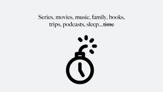 Series, movies, music, family, books,
trips, podcasts, sleep…time
 