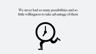 We never had so many possibilities and so
little willingness to take advantage of them
 