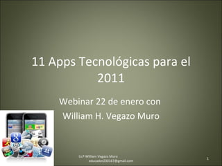 11 Apps Tecnológicas para el 2011 Webinar 22 de enero con  William H. Vegazo Muro Licº William Vegazo Muro  [email_address] 
