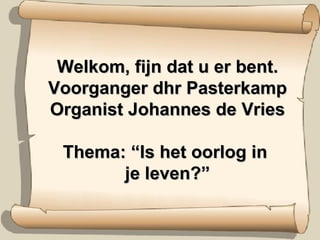 Welkom, fijn dat u er bent. Voorganger dhr Pasterkamp Organist Johannes de Vries Thema: “Is het oorlog in  je leven?” 