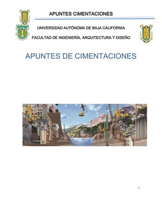 APUNTES CIMENTACIONES
1
UNIVERSIDAD AUTÓNOMA DE BAJA CALIFORNIA
FACULTAD DE INGENIERÍA, ARQUITECTURA Y DISEÑO
APUNTES DE CIMENTACIONES
 