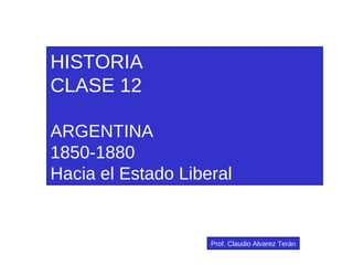 HISTORIA CLASE 12 ARGENTINA 1850-1880 Hacia el Estado Liberal Prof. Claudio Alvarez Terán 