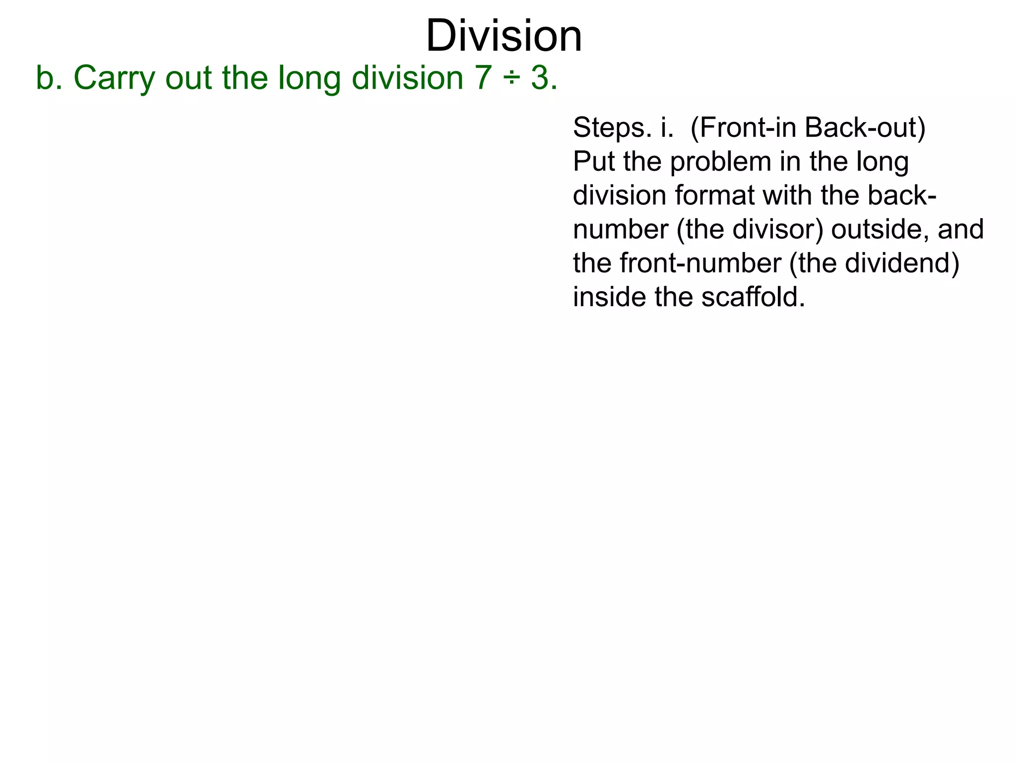 b. Carry out the long division 7 ÷ 3.
Steps. i. (Front-in Back-out)
Put the problem in the long
division format with the back-
number (the divisor) outside, and
the front-number (the dividend)
inside the scaffold.
Division
 