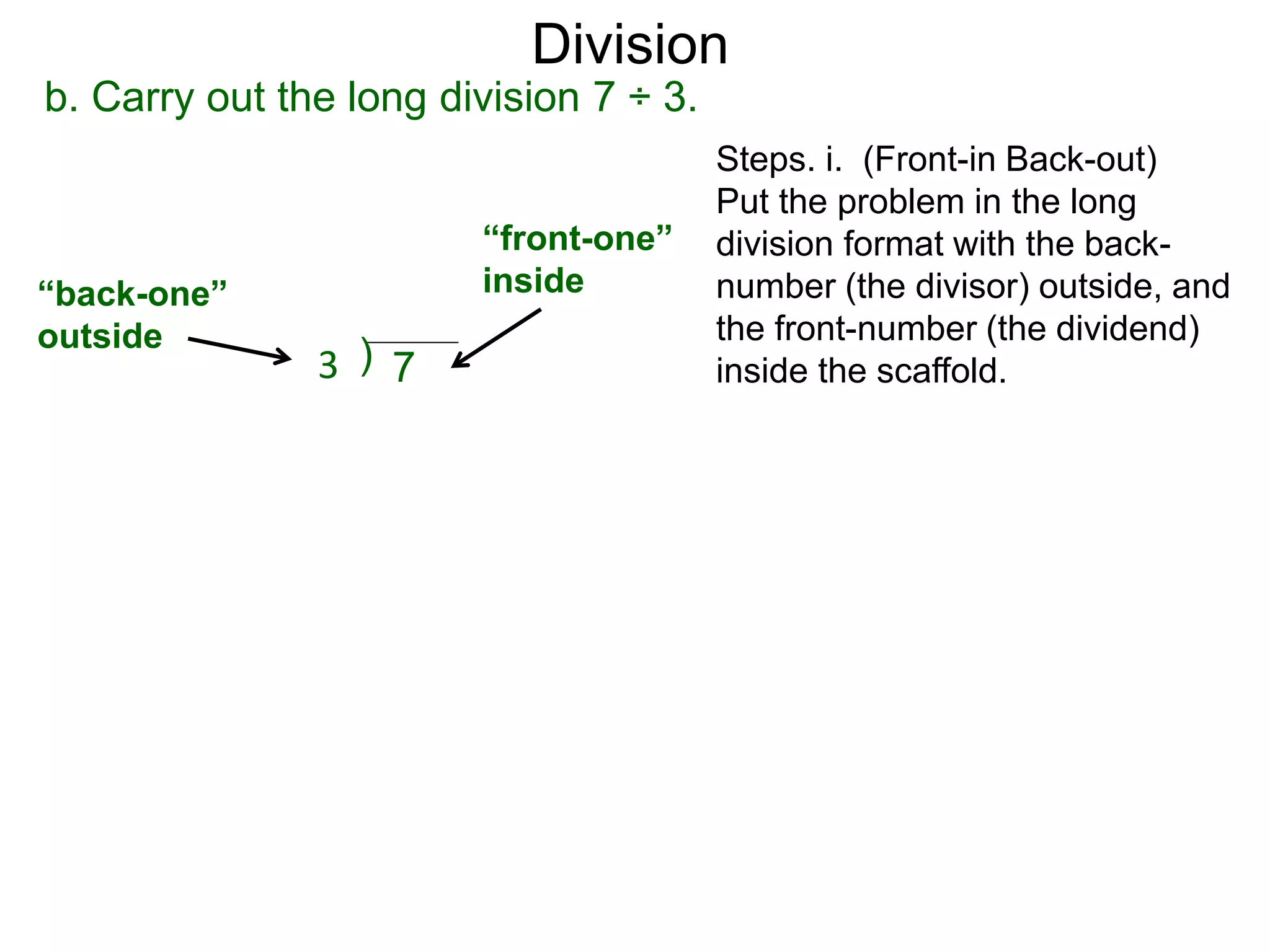 b. Carry out the long division 7 ÷ 3.
Steps. i. (Front-in Back-out)
Put the problem in the long
division format with the back-
number (the divisor) outside, and
the front-number (the dividend)
inside the scaffold.
“back-one”
outside
)3 7
“front-one”
inside
Division
 