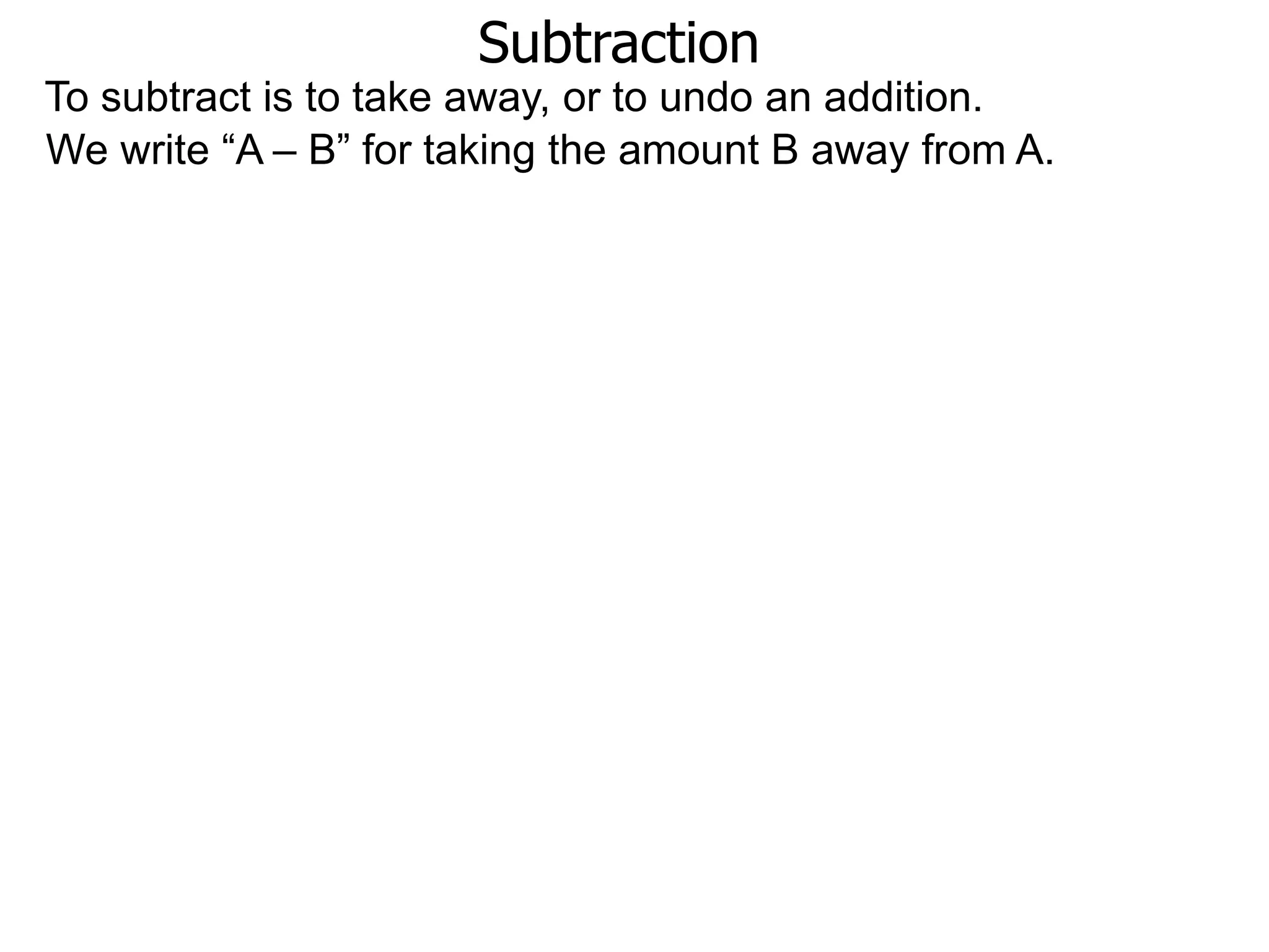 Subtraction
To subtract is to take away, or to undo an addition.
We write “A – B” for taking the amount B away from A.
 