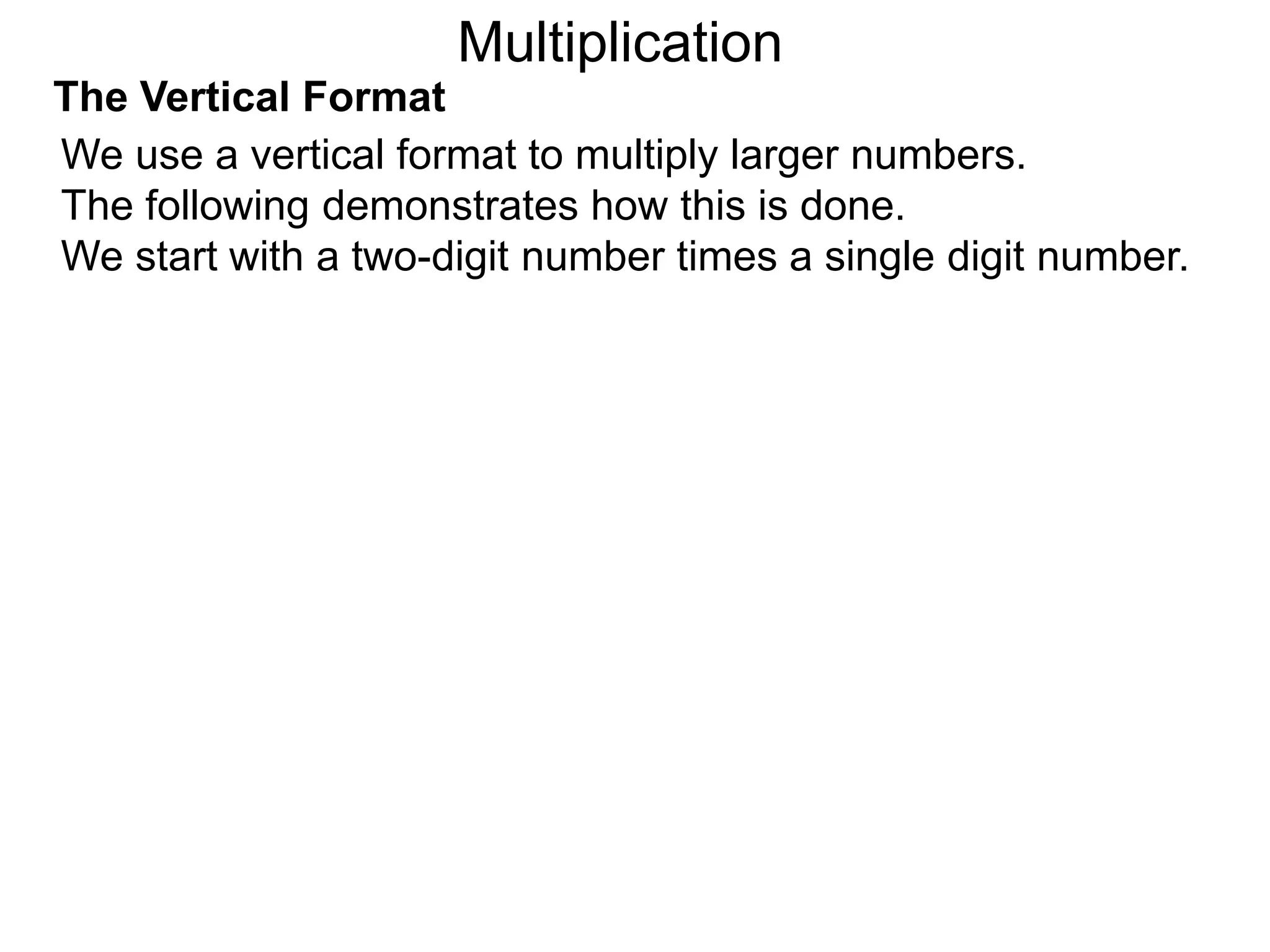 The Vertical Format
We use a vertical format to multiply larger numbers.
The following demonstrates how this is done.
We start with a two-digit number times a single digit number.
Multiplication
 