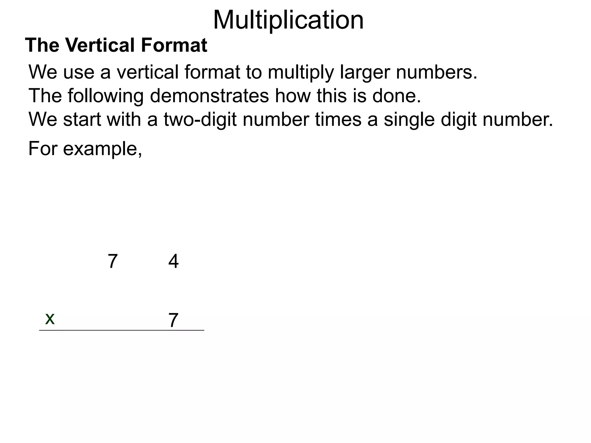 The Vertical Format
47
7x
For example,
We use a vertical format to multiply larger numbers.
The following demonstrates how this is done.
We start with a two-digit number times a single digit number.
Multiplication
 