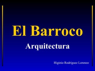El Barroco
Arquitectura
Higinio Rodríguez Lorenzo

 