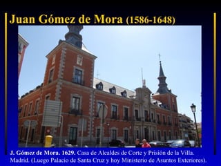 Juan Gómez de Mora (1586-1648)

J. Gómez de Mora. 1629. Casa de Alcaldes de Corte y Prisión de la Villa.
Madrid. (Luego Palacio de Santa Cruz y hoy Ministerio de Asuntos Exteriores).

 