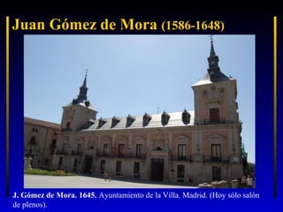 Juan Gómez de Mora (1586-1648)

J. Gómez de Mora. 1645. Ayuntamiento de la Villa. Madrid. (Hoy sólo salón
de plenos).

 