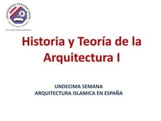 Historia y Teoría de la
    Arquitectura I
         UNDECIMA SEMANA
  ARQUITECTURA ISLAMICA EN ESPAÑA
 