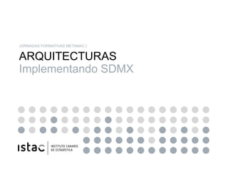 JORNADAS FORMATIVAS METAMAC |


ARQUITECTURAS
Implementando SDMX
 