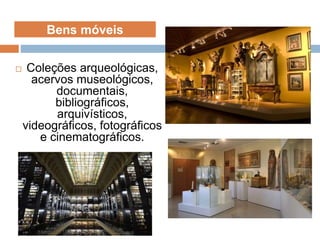  Coleções arqueológicas,
acervos museológicos,
documentais,
bibliográficos,
arquivísticos,
videográficos, fotográficos
e cinematográficos.
Bens móveis
 