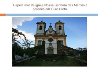 Capela mor da igreja Nossa Senhora das Mercês e
perdões em Ouro Preto.
 