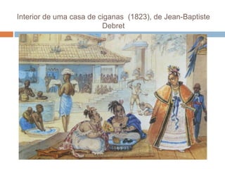 Interior de uma casa de ciganas (1823), de Jean-Baptiste
Debret
 