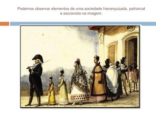 Podemos observar elementos de uma sociedade hierarquizada, patriarcal
e escravista na imagem.
 