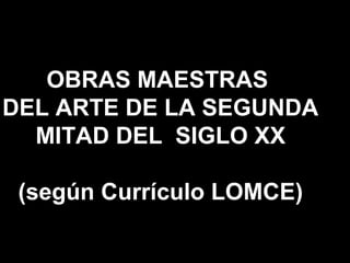 OBRAS MAESTRAS
DEL ARTE DE LA SEGUNDA
MITAD DEL SIGLO XX
(según Currículo LOMCE)
 