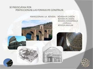 SE PREOCUPAN POR
PERFECCIONAR LAS FORMAS DE CONSTRUIR
PERFECCIONAN LA BÓVEDA: BÓVEDA DE CAÑÓN
BÓVEDA DE ARISTA
BÓVEDA HEMIESFÉRICA
--CÚPULA–
BÓVEDA ANULAR
 