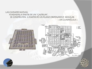 LAS CIUDADES NUEVAS,
FUNDADAS A PARTIR DE UN “CASTRUM”,
SE CONSTRUYEN A PARTIR DE UN PLANO ORDENADO O REGULAR
--EN CUADRÍCULA--
 