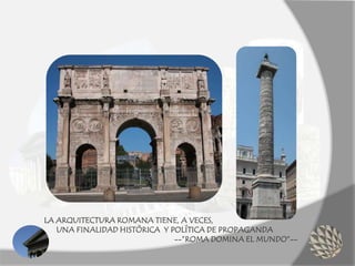 LA ARQUITECTURA ROMANA TIENE, A VECES,
UNA FINALIDAD HISTÓRICA Y POLÍTICA DE PROPAGANDA
--”ROMA DOMINA EL MUNDO”--
 