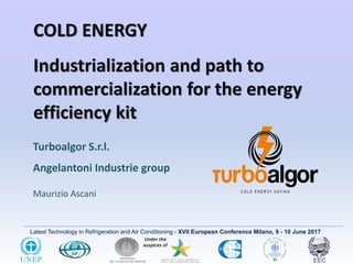Latest Technology in Refrigeration and Air Conditioning - XVII European Conference Milano, 9 - 10 June 2017
COLD ENERGY
Industrialization and path to
commercialization for the energy
efficiency kit
Turboalgor S.r.l.
Angelantoni Industrie group
Maurizio Ascani
 