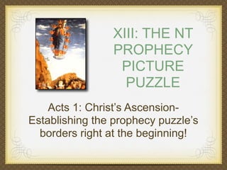XIII: THE NT
PROPHECY
PICTURE
PUZZLE
Acts 1: Christ’s AscensionEstablishing the prophecy puzzle’s
borders right at the beginning!

 