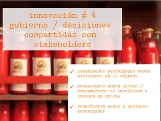 innovación # 4
gobierno / decisiones
compartidas con
stakeholders
ü  comunidades postergadas toman
decisiones en la empresa
ü  productores abren costos /
consumidores se involucran e
inciden en precio
ü  transfieren poder a sectores
postergados
 