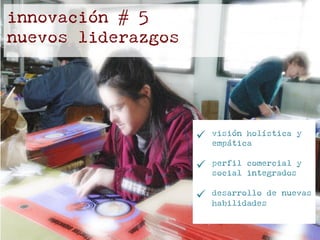innovación # 5
nuevos liderazgos
ü  visión holística y
empática
ü  perfil comercial y
social integrados
ü  desarrollo de nuevas
habilidades
 