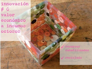 innovación
# 6
valor
económico
a insumos
ociosos
ü recursos
subutilizados
ü reciclado
 