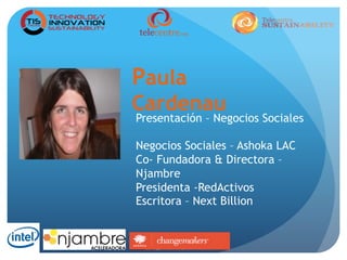 Paula
Cardenau
Presentación – Negocios Sociales
Negocios Sociales – Ashoka LAC
Co- Fundadora & Directora –
Njambre
Presidenta -RedActivos
Escritora – Next Billion
 