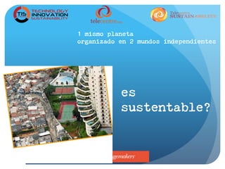 mundos independientes:
Uno que visa la
maximización
del lucro
Y otro que actúa para
mejorar la calidad de
vida de las personas
Será que ese un modelo de
sociedad SUSTENTABLE?
1 mismo planeta
organizado en 2 mundos independientes
es
sustentable?
 