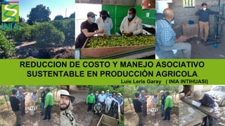 REDUCCION DE COSTO Y MANEJO ASOCIATIVO
SUSTENTABLE EN PRODUCCIÒN AGRICOLA
Luis Leris Garay ( INIA INTIHUASI)
 