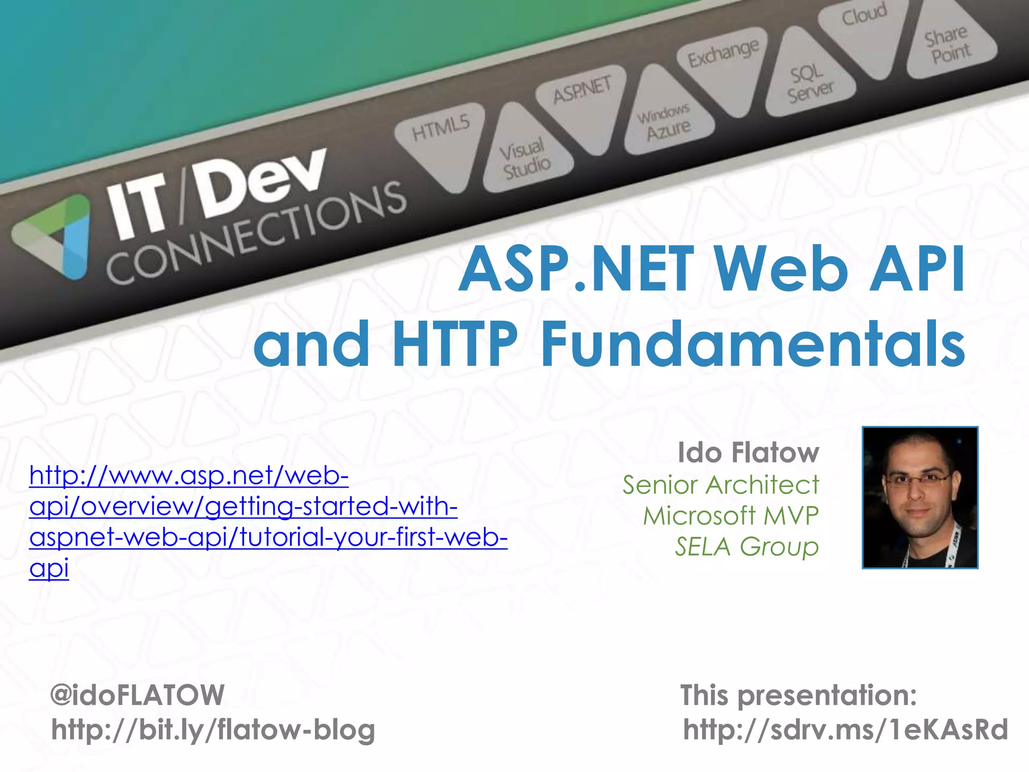 Ido Flatow Senior Architect Microsoft MVP SELA Group ASP.NET Web API and HTTP Fundamentals @idoFLATOW http://bit.ly/flatow-blog This presentation: http://sdrv.ms/1eKAsRd http://www.asp.net/web- api/overview/getting-started-with- aspnet-web-api/tutorial-your-first-web- api 