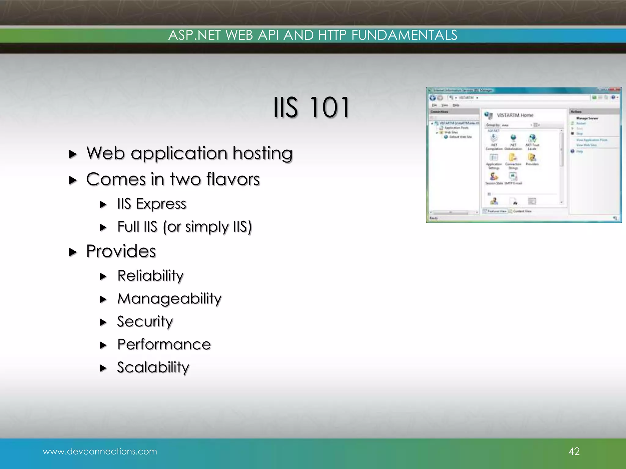 www.devconnections.com ASP.NET WEB API AND HTTP FUNDAMENTALS IIS 101  Web application hosting  Comes in two flavors  IIS Express  Full IIS (or simply IIS)  Provides  Reliability  Manageability  Security  Performance  Scalability 42 