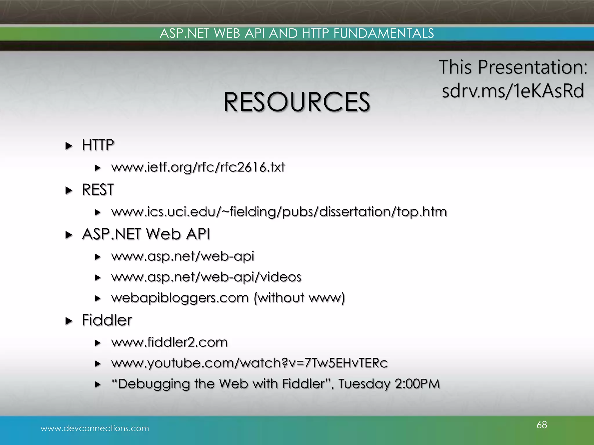 www.devconnections.com ASP.NET WEB API AND HTTP FUNDAMENTALS RESOURCES  HTTP  www.ietf.org/rfc/rfc2616.txt  REST  www.ics.uci.edu/~fielding/pubs/dissertation/top.htm  ASP.NET Web API  www.asp.net/web-api  www.asp.net/web-api/videos  webapibloggers.com (without www)  Fiddler  www.fiddler2.com  www.youtube.com/watch?v=7Tw5EHvTERc  “Debugging the Web with Fiddler”, Tuesday 2:00PM 68 This Presentation: sdrv.ms/1eKAsRd 