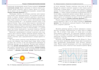 30 Раздел II. Основы практической астрономии 31§5. Измерение времени. Определение географической долготы
ноименными кульминациями центра Солнца называется истинными
солнечными сутками. Время, прошедшее от момента нижней куль-
минации центра солнечного диска до любого другого его положе-
ния на одном и том же географическом меридиане, называется ис-
тинным солнечным временем (Т ).
Необходимо отметить, что истинные солнечные сутки периоди-
чески меняют свою продолжительность. Это вызывается двумя при-
чинами: во-первых, наклоном плоскости эклиптики к плоскости не-
бесного экватора, во-вторых, эллиптической формой орбиты Земли.
Когда Земля находится на участке эллипса, расположенном ближе
к Солнцу (на рисунке 18 — это положение показано слева), то она
движется быстрее. Через полгода Земля окажется в противополож-
ной части эллипса и будет перемещаться по орбите медленнее. Не-
равномерное движение Земли по своей орбите вызывает неравномер-
ное видимое перемещение Солнца по небесной сфере, т. е. в разное
время года Солнце перемещается с различной скоростью. Поэтому
продолжительность истинных солнечных суток постоянно меняется.
Вследствие неравномерности истинных солнечных суток поль-
зоваться ими в качестве единицы измерения времени неудобно. По
этой причине в повседневной жизни используются не истинные, а
средние солнечные сутки, продолжительность которых принята по-
стоянной.
Что такое средние солнечные сутки? Вообразим точку, которая в
течение года совершает один полный оборот вокруг Земли за такое
же время, как и Солнце, но при этом перемещается равномерно по
небесному экватору, а не по эклиптике. Назовем такую воображае-
мую точку средним экваториальным солнцем. Верхнюю кульмина-
цию среднего экваториального Солнца называют средним полднем,
а промежуток времени между двумя последовательными средними
полднями — средними солнечными сутками. Продолжительность
их всегда одинакова. Средние солнечные сутки делят на 24 часа.
Каждый час среднего солнечного времени в свою очередь делится
на 60 минут, а каждая минута — на 60 секунд среднего солнечного
времени. За начало средних солнечных суток принимается средняя
полночь, т. е. момент нижней кульминации воображаемой точки не-
бесной сферы, называемой средним солнцем. Время, протекшее от
момента нижней кульминации среднего экваториального солнца до
любого другого его положения на одном и том же географическом
меридиане, называется средним солнечным временем (Тср).
Разность между средним солнечным временем и истинным сол-
нечным временем в один и тот же момент называется уравнением
времени. Оно обозначается греческой буквой η. Тогда можно за-
писать следующее равенство:
η = Тср − Т .
Величина уравнения времени η обычно приводится в астроно-
мических календарях. Приблизительно ее можно найти по графику
(рис. 19), из которого также видно, что четыре раза в год урав-
нение времени η равно нулю. Это происходит примерно 14 апреля,
14 июня, 2 сентября и 24 декабря. Уравнение времени η принимает
наибольшие численные значения около 14 февраля (η = +14 мин) и
3 ноября (η = −16 мин).
Различают также звездные сутки (около 23 ч 56 мин 4 с). Звезд-
ные сутки равны промежутку времени между двумя последователь-
ными одноименными кульминациями точки весеннего равноден-
ствия. Момент верхней кульминации этой точки, принимаемый за
начало звездных суток, считается 0 часов звездного времени. Время,
Рис. 18. Причины изменения длительности истинных солнечных суток Рис.19. График уравнения времени
 