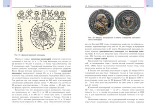 36 Раздел II. Основы практической астрономии 37§5. Измерение времени. Определение географической долготы
Одним из первых солнечных календарей считается египетский,
созданный в 4-м тыс. до н. э. По тому календарю год состоял из
12 месяцев по 30 дней в каждом, а в конце года добавлялось еще
5 праздничных дней. Современный календарь берет начало от сол-
нечного римского календаря, появившегося в результате реформы
Юлия Цезаря (отсюда происходит и его название — юлианский
календарь), проведенной 1 января 45 г. до н. э. Средняя продолжи-
тельность года, согласно этому календарю, была равна 365,25 суток,
что соответствовало известной в то время длине тропического года.
Для удобства три года подряд считали по 365 дней, а на четвертый
(високосный) добавляли лишние сутки — 366 дней. Год состоял из
12 месяцев: нечетные месяцы — 31 день, четные — 30 дней; толь-
ко февраль простого, невисокосного года содержал 28 дней.
Вследствие того что продолжительность юлианского года длин-
нее тропического на 11 мин 15 с, за 128 лет накапливалась ошиб-
ка в целые сутки, а за 400 лет — около трех суток. С течением
времени календарь запаздывал все больше и больше. Поэтому в
конце XVI в. весеннее равноденствие наступало не 21, а 11 марта.
Ошибка была исправлена в 1582 г., когда глава католической церк-
ви папа Григорий ХIII создал специальную комиссию по реформе ка-
лендаря, передвинувшую счет дней на 10 дней вперед и вернувшую
весеннее равноденствие на 21 марта. Исправленный календарь по-
лучил название григорианского календаря или календаря ново-
го стиля. В честь его введения была отчеканена памятная медаль
(рис. 22). Систему счета времени по юлианскому календарю сейчас
называют старым стилем.
Високосный год в григорианском календаре — каждый четвер-
тый, за исключением годов с целым числом столетий (например,
1700, 1800). Такой год считается високосным только тогда, когда
число сотен делится на 4 без остатка.
В России этот календарь был введен со среды 31 января 1918 г.
Следующий день уже был 14 февраля, так как к тому времени ка-
лендарная разница между новым и старым стилем достигла 13 дней.
Это различие в 13 суток будет сохраняться до 15 февраля 2100 го-
да по старому стилю, или до 28 февраля 2100 года по новому сти-
лю. После этой даты оно увеличится на одни сутки и станет рав-
ным 14 суткам.
Юлианский календарный год длиннее солнечного года почти на
111
/4 мин, а григорианский — на 27 с. Лишние сутки накопятся
только в L в. н. э., потому что разница в один день набегает за 3226
лет, а для практических надобностей большей точности и не тре-
буется.
Необходимо отметить, что и григорианский календарь не лишен
недостатков: неодинаковая продолжительность месяцев, неравные
Рис. 21. Древний римский календарь
Рис. 22. Медаль, выпущенная в память о введении григориан-
ского календаря
 