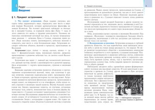 5§1. Предмет астрономии
§ 1. Предмет астрономии
1. Что изучает астрономия. Люди издавна пытались раз-
гадать тайну окружающего мира, определить свое место в миро-
вом порядке Вселенной, которую древнегреческие философы на-
зывали Космосом. Так человек пристально наблюдал за восхода-
ми и заходами Солнца, за порядком смены фаз Луны — ведь от
этого зависела его жизнь и трудовая деятельность. Человека ин-
тересовал неизменный суточный ход звезд, но пугали непредсказу-
емые явления — затмения Луны и Солнца, появление ярких ко-
мет. Люди пытались понять закономерность небесных явлений и
осмыслить свое место в этом безграничном мире. Астрономия ис-
следует небесные объекты, явления и процессы, происходящие во
Вселенной.
Астрономия (греч. astron — звезда, светило, nomos — за-
кон) — фундаментальная наука, изучающая строение, движение,
происхождение и развитие небесных тел, их систем и всей Вселен-
ной в целом.
Астрономия как наука — важный вид человеческой деятельно-
сти, дающий систему знаний о закономерностях в развитии природы.
Цель астрономии — изучить происхождение, строение и эволюцию
Вселенной.
Важными задачами астрономии являются объяснение и прогно-
зирование астрономических явлений, таких, как солнечные и лун-
ные затмения, появление периодических комет, прохождение вбли-
зи Земли астероидов, крупных метеорных тел или ядер комет. Астро-
номия занимается изучением физических процессов, происходящих в
недрах планет, на поверхности и в их атмосферах, чтобы лучше по-
нять строение и эволюцию нашей планеты. Восемь больших планет
(среди них Земля), карликовые планеты, их спутники, астероиды,
метеорные тела, кометы, межпланетная пыль и полевые формы ма-
терии вместе с Солнцем составляют гравитационно-связанную Сол-
нечную систему. Исследование движения небесных тел позволяет вы-
яснить вопрос об устойчивости Солнечной системы, о вероятности
столкновения Земли с астероидами и ядрами комет. Не теряет ак-
туальность открытие новых объектов Солнечной системы и изучение
их движения. Важно знание процессов, происходящих на Солнце, и
прогнозирование их дальнейшего развития, так как от этого зависит
существование всего живого на Земле. Изучение эволюции других
звезд и сравнение их с Солнцем помогают познать этапы развития
нашего светила.
Исследование нашей звездной Галактики и других галактик по-
зволяет определить ее тип, эволюцию, место, занимаемое в ней Сол-
нечной системой, вероятность близкого прохождения от Солнца дру-
гих звезд или прохождения его самого через межзвездные облака га-
за и пыли.
Итак, астрономия изучает строение и эволюцию Вселенной. Под
термином «Вселенная» понимается максимально большая область
пространства, включающая в себя все доступные для изучения не-
бесные тела и их системы.
2. Возникновение астрономии. Астрономия возникла в глубокой
древности. Известно, что еще первобытные люди наблюдали звезд-
ное небо и затем на стенах пещер рисовали то, что видели. По ме-
ре развития человеческого общества с возникновением земледелия
появилась потребность в счете времени, в создании календаря. Под-
меченные закономерности в движении небесных светил, изменении
вида Луны позволили древнему человеку найти и определить еди-
ницы счета времени (сутки, месяц, год) и высчитать наступление
определенных сезонов года, чтобы вовремя провести посевные ра-
боты и убрать урожай.
Наблюдение звездного неба с древнейших времен формировало
самого человека как мыслящее существо. И если ориентация в про-
странстве и времени по Солнцу, другим звездам и Луне доступна
животным на уровне рефлексов,
то только человеку свойственно
предсказывать земные явления по
небесным. Так в Древнем Египте
по появлению на предутреннем
небе ярчайшей звезды Сириус
жрецы предсказывали периоды
весенних разливов Нила, опре-
делявших сроки земледельческих
работ (рис. 1). В Аравии, где из-
за дневной жары многие работы
переносились на ночное время,
существенную роль играло на-
II Раздел
Введение
Рис. 1. Наблюдение предутрен-
него восхода Сириуса в Древнем
Египте
 