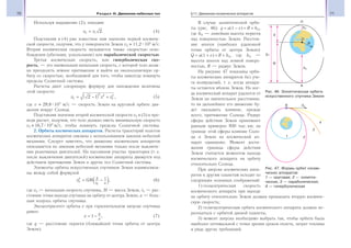 70 Раздел III. Движение небесных тел 71§11. Движение космических аппаратов
Используя выражение (2), находим:
v v2 1 2= . (4)
Подставляя в (4) уже известное нам значение первой космиче-
ской скорости, получим, что у поверхности Земли v2 ≈ 11,2 103
м/с.
Вторая космическая скорость называется также скоростью осво-
бождения (убегания, ускользания) или параболической скоростью.
Третья космическая скорость, или гиперболическая ско-
рость, — это наименьшая начальная скорость, с которой тело долж-
но преодолеть земное притяжение и выйти на околосолнечную ор-
биту со скоростью, необходимой для того, чтобы навсегда покинуть
пределы Солнечной системы.
Расчеты дают следующую формулу для нахождения величины
этой скорости:
v v v3
2 2
2
2
2 1= − + , (5)
где v ≈ 29,8 103
м/с — скорость Земли на круговой орбите дви-
жения вокруг Солнца.
Подставляя значение второй космической скорости v2 в (5) и про-
ведя расчет, получим, что тело должно иметь минимальную скорость
v3 ≈ 16,7 103
м/с, чтобы покинуть пределы Солнечной системы.
2. Орбиты космических аппаратов. Расчеты траекторий полетов
космических аппаратов связаны с использованием законов небесной
механики. Следует заметить, что движение космических аппаратов
описывается по законам небесной механики только после выключе-
ния реактивных двигателей. На пассивном участке траектории (т. е.
после выключения двигателей) космические аппараты движутся под
действием притяжения Земли и других тел Солнечной системы.
Элементы орбиты искусственных спутников Земли взаимосвяза-
ны между собой формулой
v GM
r a0
2
0
2 1
= − , (6)
где v0 — начальная скорость спутника, M — масса Земли, r0 — рас-
стояние точки выхода спутника на орбиту от центра Земли, a — боль-
шая полуось орбиты спутника.
Эксцентриситет орбиты е при горизонтальном запуске спутника
равен:
e
q
a
= −1 , (7)
где q — расстояние перигея (ближайшей точки орбиты от центра
Земли).
В случае эллиптической орби-
ты (рис. 46): q = a(1 − e) = R + hП,
где hП — линейная высота перигея
над поверхностью Земли. Расстоя-
ние апогея (наиболее удаленной
точки орбиты от центра Земли):
Q = a(1 + e) = R + hA, где hA —
высота апогея над земной поверх-
ностью, R — радиус Земли.
На рисунке 47 показаны орби-
ты космических аппаратов без уче-
та возмущений, т. е. когда аппара-
ты остаются вблизи Земли. Но ког-
да космический аппарат удалится от
Земли на значительное расстояние,
то на дальнейшее его движение бу-
дет оказывать влияние, прежде
всего, притяжение Солнца. Радиус
сферы действия Земли принимают
равным примерно 930 тыс. км; на
границе этой сферы влияние Солн-
ца и Земли на космический ап-
парат одинаково. Момент дости-
жения границы сферы действия
Земли считается моментом выхода
космического аппарата на орбиту
относительно Солнца.
При запуске космических аппа-
ратов к другим планетам исходят из
следующих основных соображений:
1) геоцентрическая скорость
космического аппарата при выходе
на орбиту относительно Земли должна превышать вторую космиче-
скую скорость;
2) гелиоцентрическая орбита космического аппарата должна пе-
ресекаться с орбитой данной планеты;
3) момент запуска необходимо выбрать так, чтобы орбита была
наиболее оптимальной с точки зрения сроков полета, затрат топлива
и ряда других требований.
Рис. 46. Эллиптическая орбита
искусственного спутника Земли
Рис. 47. Формы орбит косми-
ческих аппаратов:
1 — круговая; 2 — эллипти-
ческая; 3 — параболическая;
4 — гиперболическая
 