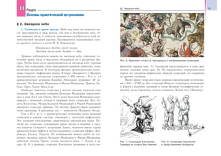 15§2. Звездное небо
§ 2. Звездное небо
1. Созвездия и яркие звезды. Небо над нами на открытом ме-
сте простирается в виде купола. На нем в безоблачную ночь си-
яют мириады звезд, и, кажется, невозможно разобраться в этой ве-
личественной звездной картине. Вспоминаются вдохновенные стро-
ки русского ученого и поэта М. В. Ломоносова:
Открылась бездна звезд полна,
Звездам числа нет, бездне — дна.
Древние наблюдатели видели на звездном небе отдельные со-
четания ярких звезд и мысленно объединяли их в различные фи-
гуры. Чтобы было легче ориентироваться на звездном небе, группам
звезд, или созвездиям, люди присваивали названия животных, птиц,
различных предметов. В некоторых фигурах древнегреческие астро-
номы «видели» мифических героев. В труде «Альмагест» («Великое
математическое построение астрономии в XIII книгах», II в. н. э.)
древнегреческий астроном Клавдий Птолемей упоминает 48 со-
звездий. Это Большая Медведица и Малая Медведица, Дракон, Ле-
бедь, Орел, Телец, Весы и др.
Наиболее заметные созвездия у многих народов получили свои
названия. Так, древним славянам Большая Медведица представля-
лась в виде Лося или Оленя. Часто ковш Большой Медведицы срав-
нивался с повозкой, отсюда и названия этого созвездия: Воз, Те-
лега, Колесница. Между Большой Медведицей и Малой Медведицей
находится созвездие Дракона. По легенде Дракон (Змей) похищает
юную красавицу. А красавица эта — знаменитая Полярная Звезда.
Еще в III в. до н. э. древнегреческие астрономы свели названия
созвездий в единую систему, связанную с греческой мифологией.
Эти названия впоследствии заимствовала европейская наука. По-
этому все созвездия, содержащие яркие звезды и видимые в сред-
них широтах Северного полушария Земли, получили имена героев
древнегреческих мифов и легенд (например, созвездия Цефея, Анд-
ромеды, Пегаса, Персея). Их изображения можно найти на ста-
ринных звездных картах: Большая Медведица и Малая Медведица,
небесный охотник Орион, голова звездного быка — Тельца и др.
(рис. 6). А, к примеру, созвездие Кассиопеи, названное в честь ми-
фической царицы (рис. 7), белорусам представлялось в виде двух
косцов, косящих траву (рис. 8). На современных астрономических
картах нет рисунков мифических образов созвездий, но сохранены
их древние названия.
Менее яркие созвездия были названы европейскими астронома-
ми в XVI—XVIII вв. Все созвездия Южного полушария (невидимые
в Европе) получили названия в эпоху Великих географических от-
крытий, когда европейцы начали осваивать Новый свет (Америку).
IIII Раздел
Основы практической астрономии
Рис. 6. Фрагмент атласа А. Целлариуса с изображением созвездий
Рис. 7. Созвездие Кассиопеи.
Гравюра из атласа Яна Гевелия
Рис. 8. Созвездие Кассиопеи
в представлении белорусов
 
