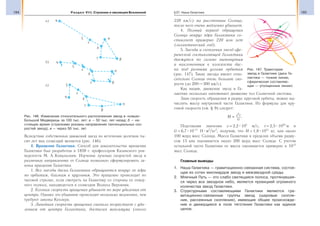 184 Раздел VIII. Строение и эволюция Вселенной 185§27. Наша Галактика
Вследствие собственных движений звезд по истечении десятков ты-
сяч лет вид созвездий меняется (рис. 146).
4. Вращение Галактики. Способ для доказательства вращения
Галактики был разработан в 1859 г. профессором Казанского уни-
верситета М. А. Ковальским. Изучение лучевых скоростей звезд в
различных направлениях от Солнца позволило сформулировать за-
коны вращения Галактики.
1. Все звезды диска Галактики обращаются вокруг ее ядра
по орбитам, близким к круговым. Это вращение происходит по
часовой стрелке, если смотреть на Галактику со стороны ее север-
ного полюса, находящегося в созвездии Волосы Вероники.
2. Угловая скорость вращения убывает по мере удаления от
центра. Однако это убывание происходит несколько медленнее, чем
требуют законы Кеплера.
3. Линейная скорость вращения сначала возрастает с уда-
лением от центра Галактики, достигая максимума (около
220 км/с) на расстоянии Солнца,
после чего очень медленно убывает.
4. Полный период обращения
Солнца вокруг ядра Галактики со-
ставляет примерно 220 млн лет
(галактический год).
5. Звезды и скопления звезд сфе-
рической составляющей Галактики
движутся по сильно вытянутым
и наклоненным к плоскости дис-
ка под разными углами орбитам
(рис. 147). Такие звезды имеют отно-
сительно Солнца очень большие ско-
рости (до 200—300 км/с).
Как видим, движение звезд в Га-
лактике несколько напоминает движение тел Солнечной системы.
Зная скорость обращения и радиус круговой орбиты, можно вы-
числить массу внутренней части Галактики. Из формулы для кру-
говой скорости (см. § 9) следует:
М v r
G
=
2
.
Подставляя значения v = 2,2 105
м/с, r = 2,5 1020
м и
G = 6,7 10−11
Н м2
/кг2
, получим, что М = 1,8 1041
кг, или около
100 млрд масс Солнца. Масса Галактики в пределах объема радиу-
сом 15 кпк оценивается около 200 млрд масс Солнца. С учетом
остальной части Галактики ее масса оценивается примерно в 1012
масс Солнца.
Главные выводы
1. Наша Галактика — гравитационно-связанная система, состоя-
щая из сотен миллиардов звезд и межзвездной среды.
2. Млечный Путь — это слабо светящаяся полоса, протянувшая-
ся через все звездное небо, является проекцией огромного
количества звезд Галактики.
3. Структурными составляющими Галактики являются гра-
витационно-связанные группы звезд (шаровые скопле-
ния, рассеянные скопления), имеющие общее происхожде-
ние и движущиеся в поле тяготения Галактики как единое
целое.
η
η
η
ξ
ξ
ξ
ε
ε
ε
δ
δ
δ
γ
γ
γ
β
β
β
α
α
α
а)
б)
в)
Рис. 146. Изменение относительного расположения звезд в «ковше»
Большой Медведицы за 100 тыс. лет: а — 50 тыс. лет назад; б — на-
стоящее время (стрелками указаны направления тангенциальных ско-
ростей звезд); в — через 50 тыс. лет
Рис. 147. Траектории
звезд в Галактике (диск Га-
лактики — тонкие линии,
сферическая составляю-
щая — утолщенные линии)
 