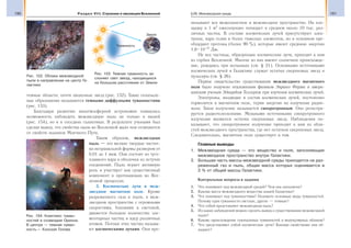190 Раздел VIII. Строение и эволюция Вселенной 191§28. Межзвездная среда
темные области, почти лишенные звезд (рис. 152). Такие газопыле-
вые образования называются темными диффузными туманностями
(рис. 153).
Благодаря развитию внеатмосферной астрономии появилась
возможность наблюдать межзвездную пыль не только в нашей
(рис. 154), но и в соседних галактиках. В результате учеными был
сделан вывод, что свойства пыли во Вселенной мало чем отличаются
от свойств пылинок Млечного Пути.
Таким образом, межзвездная
пыль — это мелкие твердые частич-
ки неправильной формы размером от
0,01 до 1 мкм. Они состоят из туго-
плавкого ядра и оболочки из летучих
соединений. Пыль играет активную
роль и участвует как существенный
компонент в протекающих во Все-
ленной процессах.
3. Космические лучи и меж-
звездное магнитное поле. Кроме
разреженного газа и пыли, в меж-
звездном пространстве с огромными
скоростями, близкими к световой,
движется большое количество эле-
ментарных частиц и ядер различных
атомов. Потоки этих частиц называ-
ют космическими лучами. Они про-
низывают все межпланетное и межзвездное пространство. На пло-
щадку в 1 м2
ежесекундно попадает в среднем около 10 тыс. раз-
личных частиц. В составе космических лучей присутствуют элек-
троны, ядра гелия и более тяжелых элементов, но в основном пре-
обладают протоны (более 90 %), которые имеют среднюю энергию
1,6 10−10
Дж.
Не все частицы, образующие космические лучи, приходят к нам
из глубин Вселенной. Многие из них имеют солнечное происхожде-
ние, рождаясь при вспышках (см. § 21). Основными источниками
космических лучей в Галактике служат остатки сверхновых звезд и
пульсары (см. § 26).
Первое свидетельство существования межзвездного магнитного
поля было получено итальянским физиком Энрико Ферми и амери-
канским ученым Эдвардом Теллером при изучении космических лучей.
Электроны, входящие в состав космических лучей, постепенно
тормозятся в магнитном поле, теряя энергию на излучение радио-
волн. Такое излучение называется синхротронным. Оно регистри-
руется радиотелескопами. Мощными источниками синхротронного
излучения являются остатки сверхновых звезд. Наблюдения по-
казывают, что синхротронное излучение приходит к нам из обла-
стей межзвездного пространства, где нет остатков сверхновых звезд.
Следовательно, магнитное поле существует и там.
Главные выводы
1. Межзвездная среда — это вещество и поля, заполняющие
межзвездное пространство внутри Галактики.
2. Большая часть массы межзвездной среды приходится на раз-
реженный газ и пыль, общая масса которых оценивается в
2 % от общей массы Галактики.
Контрольные вопросы и задания
1. Что понимают под межзвездной средой? Чем она заполнена?
2. Какова масса межзвездного вещества нашей Галактики?
3. Что понимают под туманностями? Назовите основные виды туманностей.
Почему одни туманности светлые, другие — темные?
4. Что собой представляет межзвездная пыль?
5. Из каких наблюдений можно сделать вывод о существовании межзвездной
пыли?
6. Каково происхождение газопылевых туманностей и молекулярных облаков?
7. Что представляют собой космические лучи? Какими свойствами они об-
ладают?
Туманность
Земля
Рис. 152. Облака межзвездной
пыли в направлении на центр Га-
лактики
Рис. 153. Темная туманность за-
слоняет свет звезд, находящихся
на большом расстоянии от Земли
Рис. 154. Комплекс туман-
ностей в созвездии Ориона.
В центре — темная туман-
ность — Конская Голова
 