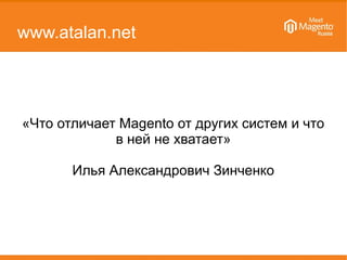 www.atalan.net
«Что отличает Magento от других систем и что
в ней не хватает»
Илья Александрович Зинченко
 