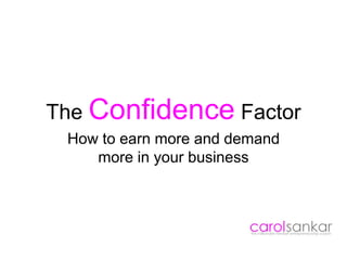 The Confidence Factor
How to earn more and demand
more in your business
 