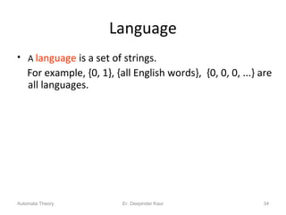 Language
• A language is a set of strings.
For example, {0, 1}, {all English words}, {0, 0, 0, ...} are
all languages.
Automata Theory 34Er. Deepinder Kaur
 