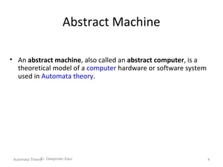Abstract Machine
• An abstract machine, also called an abstract computer, is a
theoretical model of a computer hardware or software system
used in Automata theory.
Er. Deepinder KaurAutomata Theory 4
 