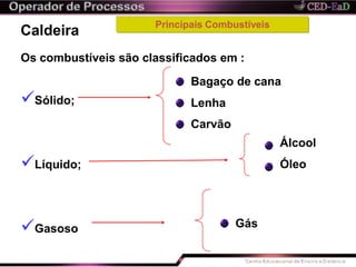 Caldeira
Sólido;
Líquido;
Gasoso
Os combustíveis são classificados em :
Bagaço de cana
Lenha
Carvão
Principais Combustíveis
Álcool
Óleo
Gás
 