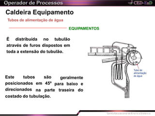 Caldeira Equipamento
É distribuída no tubulão
através de furos dispostos em
toda a extensão do tubulão.
Tubos de alimentação de água
EQUIPAMENTOS
geralmentesão
em 45º para baixo e
Este tubos
posicionados
direcionados na parte traseira do
costado do tubulação.
 
